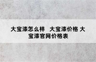 大宝漆怎么样   大宝漆价格 大宝漆官网价格表